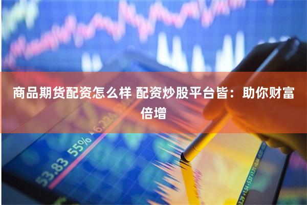 商品期货配资怎么样 配资炒股平台皆：助你财富倍增