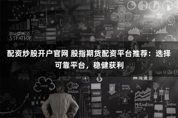 配资炒股开户官网 股指期货配资平台推荐：选择可靠平台，稳健获利