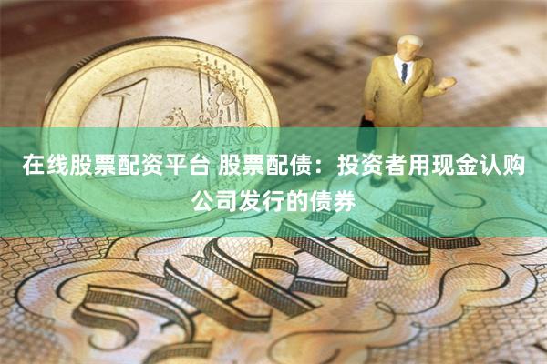在线股票配资平台 股票配债：投资者用现金认购公司发行的债券