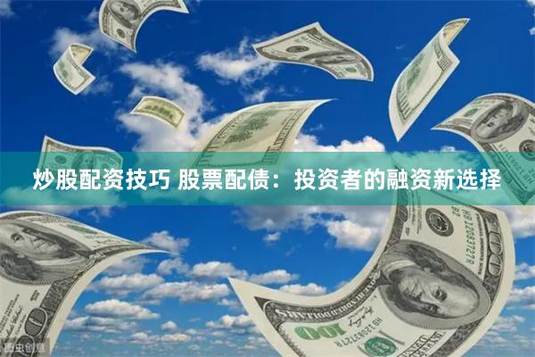 炒股配资技巧 股票配债：投资者的融资新选择