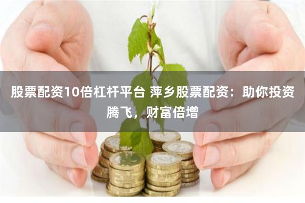 股票配资10倍杠杆平台 萍乡股票配资：助你投资腾飞，财富倍增