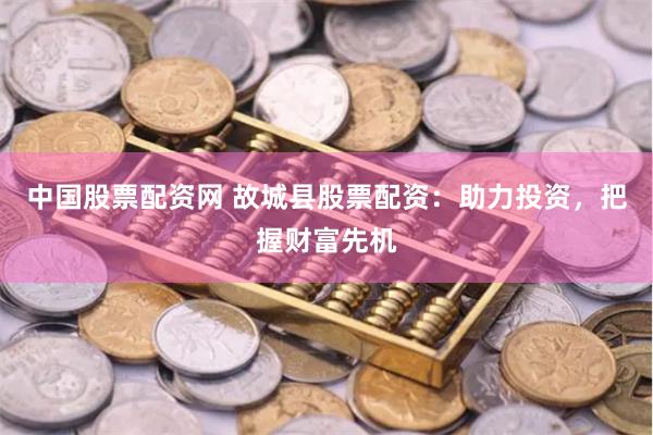中国股票配资网 故城县股票配资：助力投资，把握财富先机