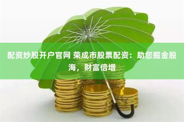 配资炒股开户官网 荣成市股票配资：助您掘金股海，财富倍增