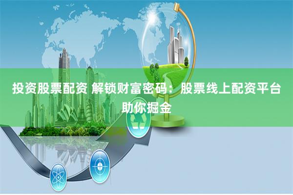投资股票配资 解锁财富密码：股票线上配资平台助你掘金