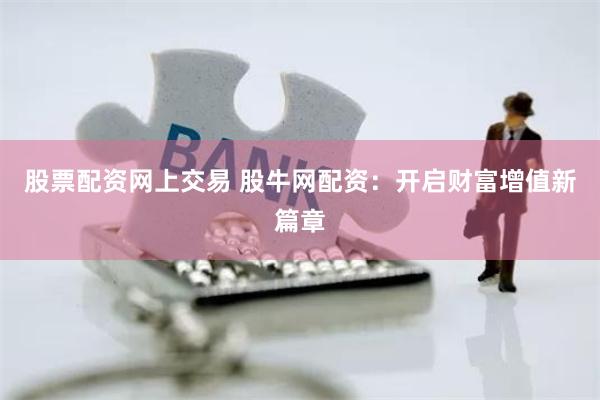 股票配资网上交易 股牛网配资：开启财富增值新篇章