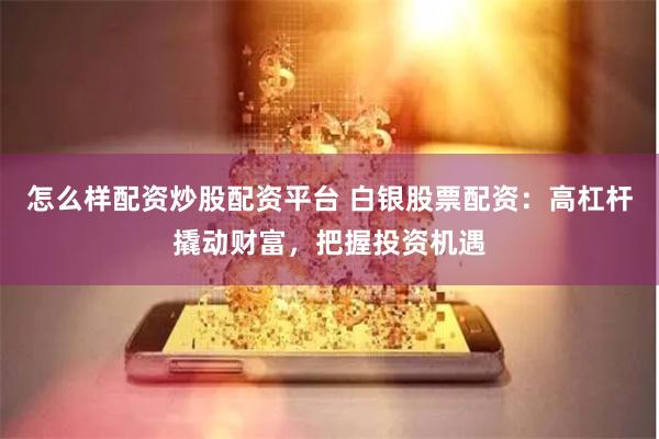 怎么样配资炒股配资平台 白银股票配资:高杠杆撬动财富,把握投资机遇