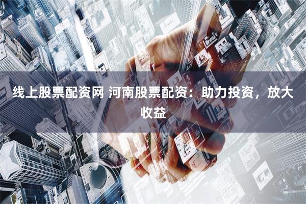 线上股票配资网 河南股票配资：助力投资，放大收益