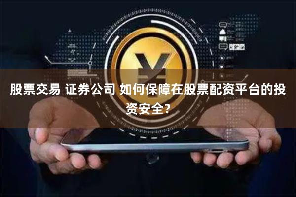 股票交易 证券公司 如何保障在股票配资平台的投资安全?