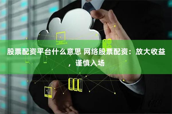 股票配资平台什么意思 网络股票配资:放大收益,谨慎入场