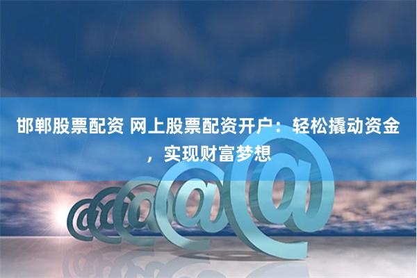 邯郸股票配资 网上股票配资开户：轻松撬动资金，实现财富梦想