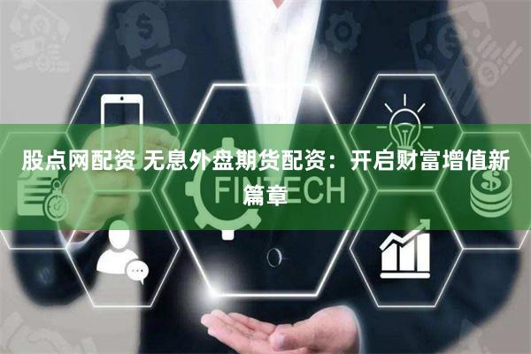 股点网配资 无息外盘期货配资：开启财富增值新篇章