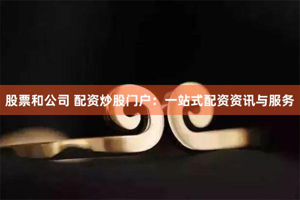 股票和公司 配资炒股门户:一站式配资资讯与服务