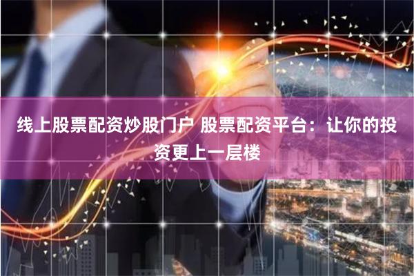线上股票配资炒股门户 股票配资平台：让你的投资更上一层楼