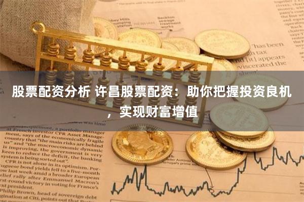股票配资分析 许昌股票配资：助你把握投资良机，实现财富增值