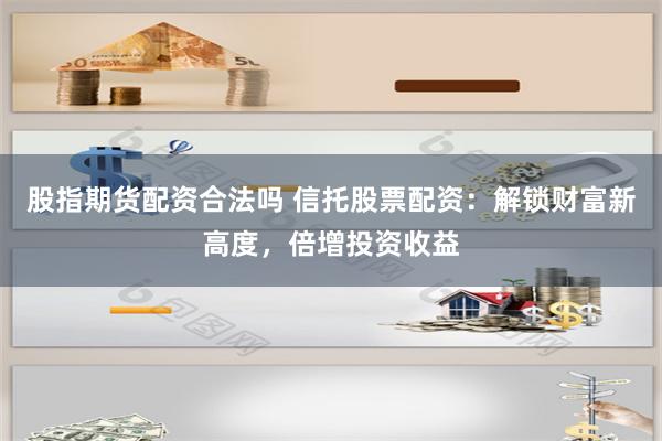 股指期货配资合法吗 信托股票配资:解锁财富新高度,倍增投资收益