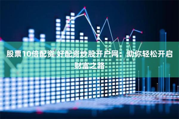 股票10倍配资 好配资炒股开户网：助你轻松开启财富之路