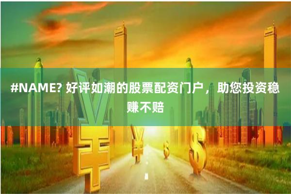 #NAME? 好评如潮的股票配资门户，助您投资稳赚不赔